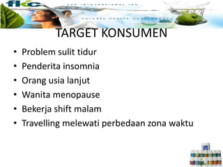 TARGET KONSUMEN
• Problem sulit tidur
• Penderita insomnia
• Orang usia lanjut
• Wanita menopause
• Bekerja shift malam
• Travelling melewati perbedaan zona waktu
 