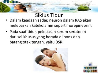 Siklus Tidur
• Dalam keadaan sadar, neuron dalam RAS akan
melepaskan katekolamin seperti norepineprin.
• Pada saat tidur, pelepasan serum serotonin
dari sel khusus yang berada di pons dan
batang otak tengah, yaitu BSR.
 