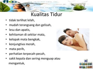 Kualitas Tidur
• tidak terlihat lelah,
• mudah terangsang dan gelisah,
• lesu dan apatis,
• kehitaman di sekitar mata,
• kelopak mata bengkak,
• konjungtiva merah,
• mata perih,
• perhatian terpecah-pecah,
• sakit kepala dan sering menguap atau
mengantuk,
 