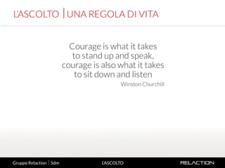 2
L’ASCOLTO
Courage is what it takes
to stand up and speak,
courage is also what it takes
to sit down and listen
Winston Churchill
L’ASCOLTO UNA REGOLA DI VITA
Gruppo Relaction  Sdm
 