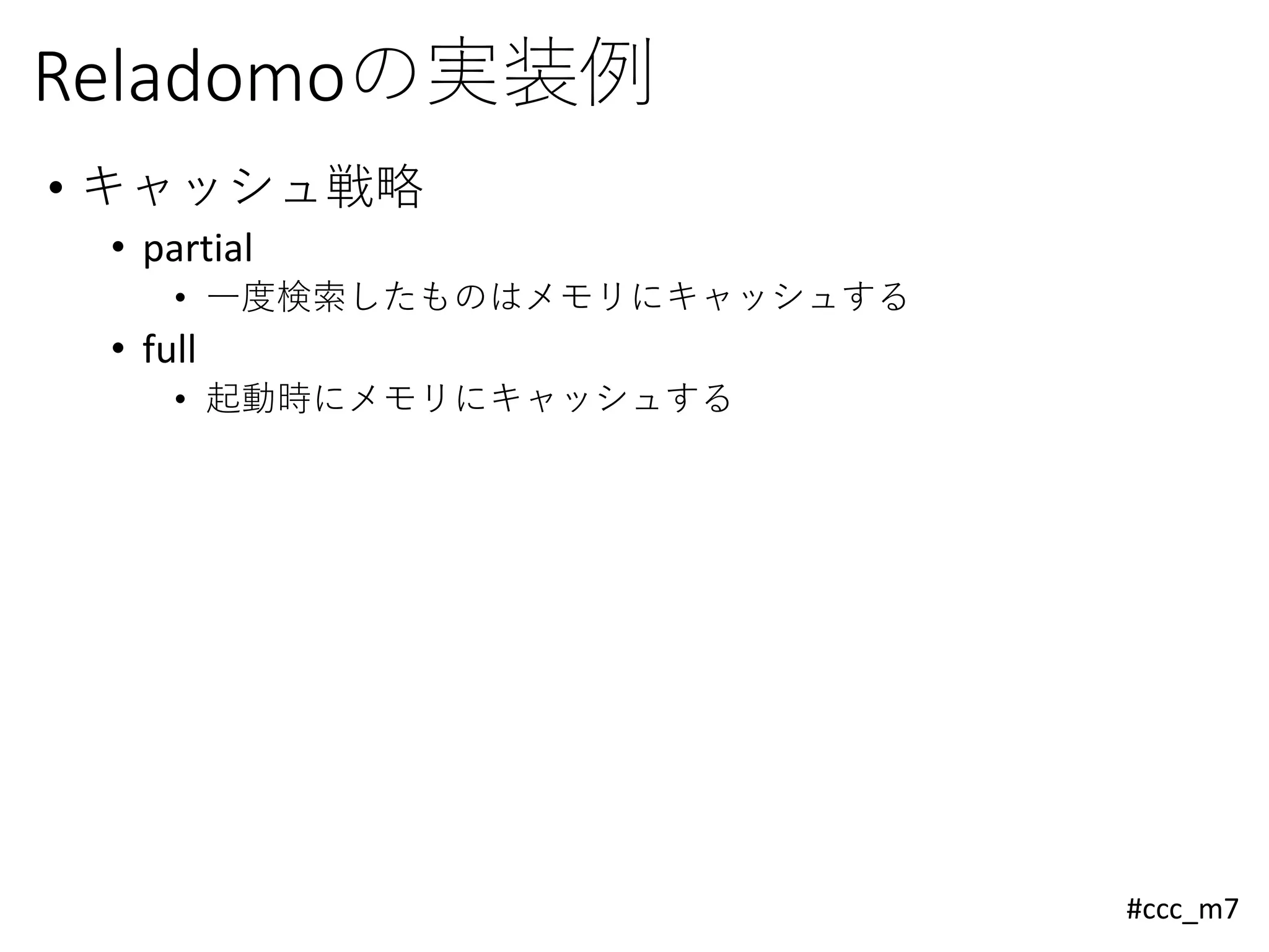 #ccc_m7
Reladomoの実装例
• キャッシュ戦略
• partial
• 一度検索したものはメモリにキャッシュする
• full
• 起動時にメモリにキャッシュする
 