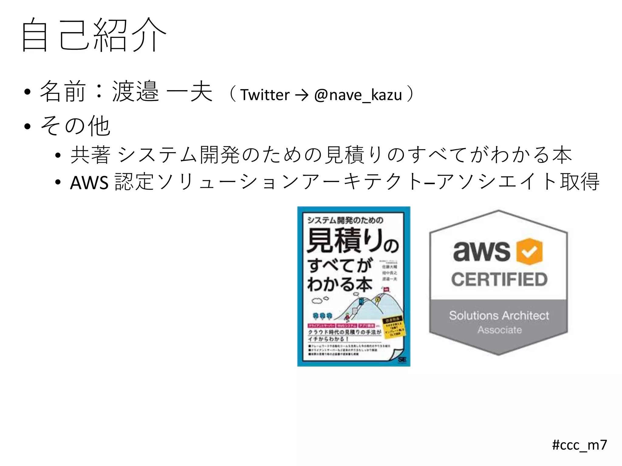 #ccc_m7
自己紹介
• 名前：渡邉 一夫 （ Twitter → @nave_kazu ）
• その他
• 共著 システム開発のための見積りのすべてがわかる本
• AWS 認定ソリューションアーキテクト–アソシエイト取得
 