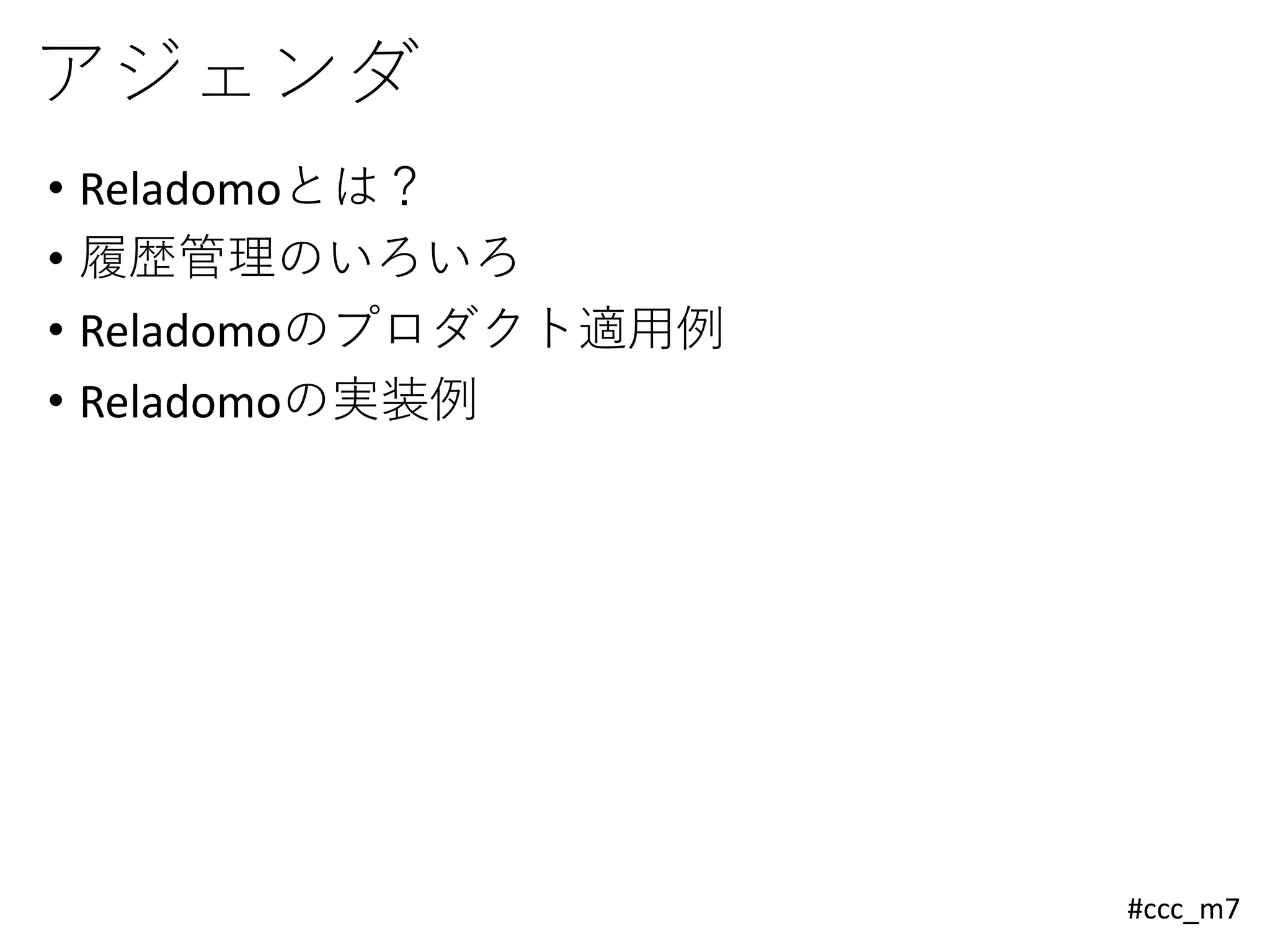 #ccc_m7
アジェンダ
• Reladomoとは？
• 履歴管理のいろいろ
• Reladomoのプロダクト適用例
• Reladomoの実装例
 