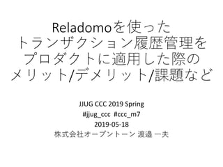 Reladomoを使った
トランザクション履歴管理を
プロダクトに適用した際の
メリット/デメリット/課題など
JJUG CCC 2019 Spring
#jjug_ccc #ccc_m7
2019-05-18
株式会社オープントーン 渡邉 一夫
 