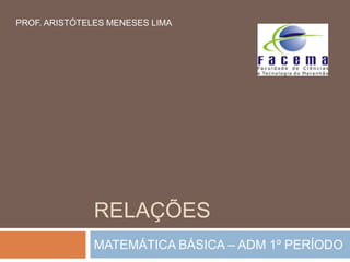 PROF. ARISTÓTELES MENESES LIMA




               RELAÇÕES
               MATEMÁTICA BÁSICA – ADM 1º PERÍODO
 