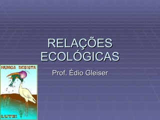 RELAÇÕES ECOLÓGICAS Prof. Édio Gleiser 