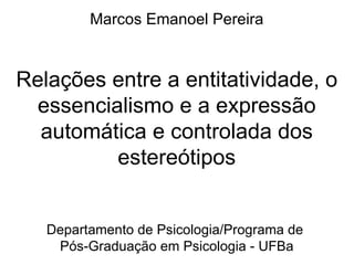 Marcos Emanoel Pereira Relações entre a entitatividade, o essencialismo e a expressão automática e controlada dos estereótipos Departamento de Psicologia/Programa de  Pós-Graduação em Psicologia - UFBa 