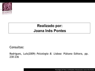  	
  	
  




                     Realizado por:
                   Joana Inês Pontes



Consultas:

Rodrigues, Luís(2009) Psicologia B. Lisboa: Plátano Editora, pp.
230-236



                                             Psicologia	
  12º	
  Ano|	
  	
  As	
  Relações	
  Interpessoais|	
  Joana	
  Inês	
  Pontes	
  
 