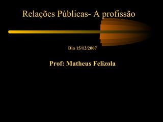 Relações Públicas- A profissão Dia 15/12/2007 Prof: Matheus Felizola 