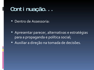 Continuação... Dentro de Assessoria: Apresentar parecer, alternativas e estratégias para a propaganda e política social; Auxiliar a direção na tomada de decisões. 