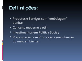Definições: Produtos e Serviços com “embalagem” bonita; Conceito moderno e útil; Investimentos em Política Social; Preocupação com Promoção e manutenção do meio ambiente. 