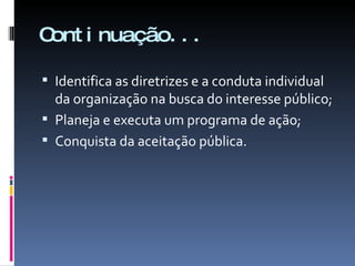 Continuação... Identifica as diretrizes e a conduta individual da organização na busca do interesse público; Planeja e executa um programa de ação; Conquista da aceitação pública. 
