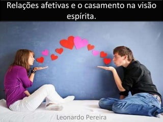 Relações afetivas e o casamento na visão
espírita.
Leonardo Pereira
 