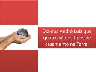 Diz-nos André Luiz que
quatro são os tipos de
casamento na Terra:
 