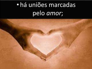 •há uniões marcadas
pelo amor;
 
