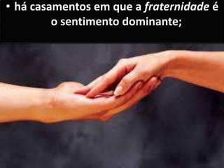 • há casamentos em que a fraternidade é
o sentimento dominante;
 