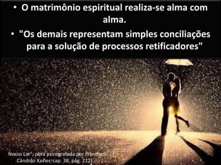 • O matrimônio espiritual realiza-se alma com
alma.
• "Os demais representam simples conciliações
para a solução de processos retificadores"
("Nosso Lar", obra psicografada por Francisco
Cândido Xavier, cap. 38, pág. 212).
 