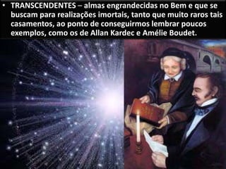 • TRANSCENDENTES – almas engrandecidas no Bem e que se
buscam para realizações imortais, tanto que muito raros tais
casamentos, ao ponto de conseguirmos lembrar poucos
exemplos, como os de Allan Kardec e Amélie Boudet.
 