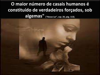 O maior número de casais humanos é
constituído de verdadeiros forçados, sob
algemas" ("Nosso Lar", cap. 20, pág. 113).
 