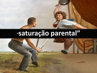 “saturação parental”
 