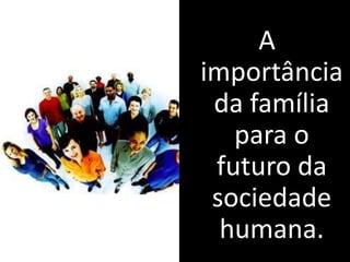 A
importância
da família
para o
futuro da
sociedade
humana.
 