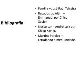 Bibliografia :
• Família – José Raul Teixeira
• Recados do Além –
Emmanuel por Chico
Xavier.
• Nosso Lar – André Luiz por
Chico Xavier.
• Martins Peralva –
Estudando a mediunidade.
 