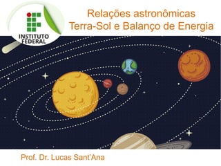 Relações astronômicas
Terra-Sol e Balanço de Energia
Prof. Dr. Lucas Sant’Ana
 