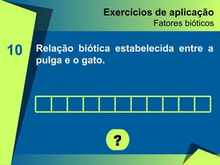 Exercícios de aplicação Fatores bióticos 10 Relação biótica estabelecida entre a pulga e o gato. ? 