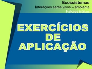Ecossistemas Interações seres vivos – ambiente Fatores  bióticos EXERCÍCIOS DE APLICAÇÃO 