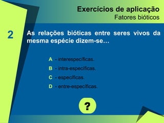 Exercícios de aplicação Fatores bióticos 2 As relações bióticas entre seres vivos da mesma espécie dizem-se… ? A   - interespecíficas. B  - intra-específicas. C  - específicas. D  - entre-específicas. 