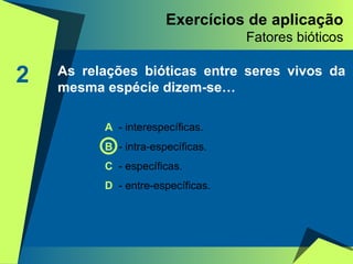 Exercícios de aplicação Fatores bióticos 2 A   - interespecíficas. B  - intra-específicas. C  - específicas. D  - entre-específicas. As relações bióticas entre seres vivos da mesma espécie dizem-se… 