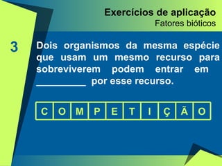 Exercícios de aplicação Fatores bióticos 3 Dois organismos da mesma espécie que usam um mesmo recurso para sobreviverem podem entrar em  _________  por esse recurso. C O M P E T I Ç Ã O 