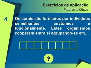 Exercícios de aplicação Fatores bióticos 4 Os corais são formados por indivíduos semelhantes anatómica e funcionalmente. Estes organismos cooperam entre si agrupando-se em…  ? 