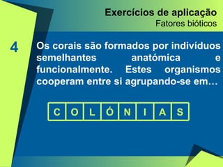 Exercícios de aplicação Fatores bióticos 4 Os corais são formados por indivíduos semelhantes anatómica e funcionalmente. Estes organismos cooperam entre si agrupando-se em…  C O L Ó N I A S 