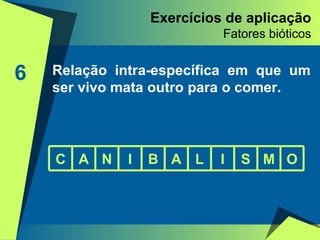 6 Relação intra-específica em que um ser vivo mata outro para o comer. Exercícios de aplicação Fatores bióticos C A N I B A L I S M O 