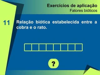 Exercícios de aplicação Fatores bióticos 11 Relação biótica estabelecida entre a cobra e o rato. ? 