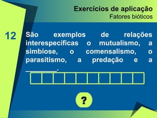 Exercícios de aplicação Fatores bióticos 12 São exemplos de relações interespecíficas o mutualismo, a simbiose, o comensalismo, o parasitismo, a predação e a ________.  ? 