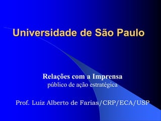 Universidade de São Paulo
Relações com a Imprensa
público de ação estratégica
Prof. Luiz Alberto de Farias/CRP/ECA/USP
 