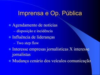 Imprensa e Op. Pública
 Agendamento de notícias
– disposição e incidência
 Influência de lideranças
– Two step flow
 Interesse empresas jornalísticas X interesse
jornalistas
 Mudança cenário dos veículos comunicação
 