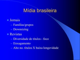 Mídia brasileira
 Jornais
– Famílias/grupos
– Downsizing
 Revistas
– Diversidade de títulos - foco
– Enxugamento
– Alto no. títulos X baixa longevidade
 