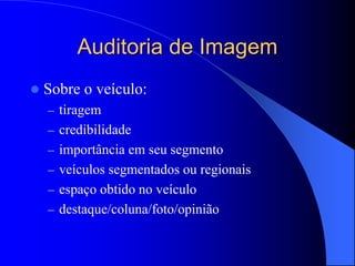 Auditoria de Imagem
 Sobre o veículo:
– tiragem
– credibilidade
– importância em seu segmento
– veículos segmentados ou regionais
– espaço obtido no veículo
– destaque/coluna/foto/opinião
 