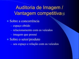 Auditoria de Imagem /
Vantagem competitivaø
 Sobre a concorrência
– espaço obtido
– relacionamento com os veículos
– imagem que possui
 Sobre o setor/produto
– seu espaço e relação com os veículos
 
