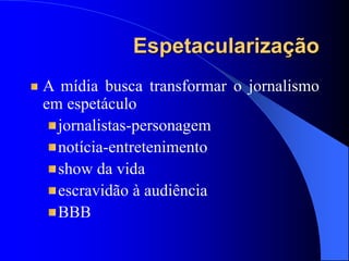 A mídia busca transformar o jornalismo
em espetáculo
jornalistas-personagem
notícia-entretenimento
show da vida
escravidão à audiência
BBB
Espetacularização
 