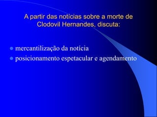 A partir das notícias sobre a morte de
Clodovil Hernandes, discuta:
 mercantilização da notícia
 posicionamento espetacular e agendamento
 
