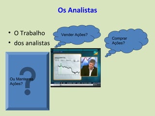 Os Analistas

• O Trabalho       Vender Ações?
                                   Comprar
• dos analistas                    Ações?




Ou Manter as
Ações?
 