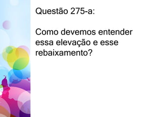 Questão 275-a: 
Como devemos entender 
essa elevação e esse 
rebaixamento? 
 