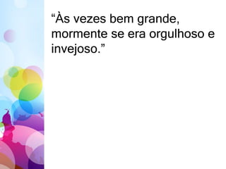 “Às vezes bem grande, 
mormente se era orgulhoso e 
invejoso.” 
 