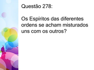 Questão 278: 
Os Espíritos das diferentes 
ordens se acham misturados 
uns com os outros? 
 