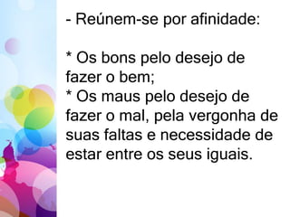- Reúnem-se por afinidade: 
* Os bons pelo desejo de 
fazer o bem; 
* Os maus pelo desejo de 
fazer o mal, pela vergonha de 
suas faltas e necessidade de 
estar entre os seus iguais. 
 