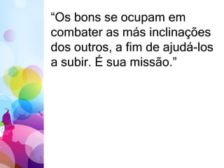 “Os bons se ocupam em 
combater as más inclinações 
dos outros, a fim de ajudá-los 
a subir. É sua missão.” 
 